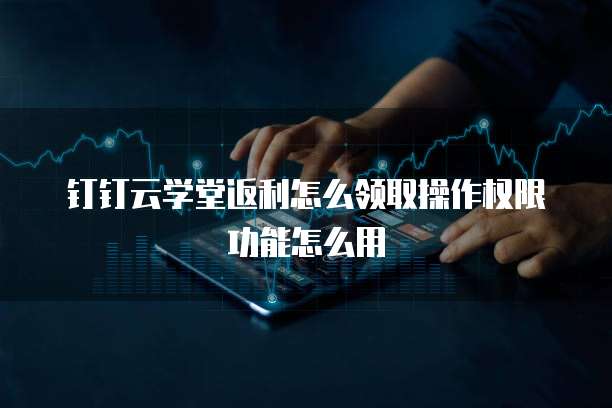 钉钉云学堂返利怎么领取操作权限功能怎么用