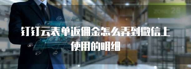 钉钉云表单返佣金怎么弄到微信上使用的明细