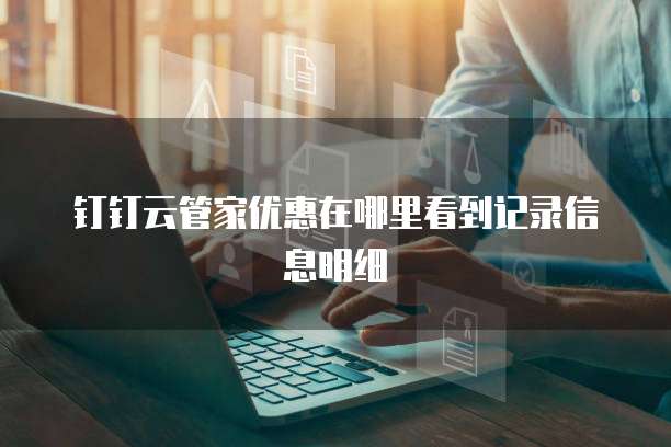 钉钉云管家优惠在哪里看到记录信息明细
