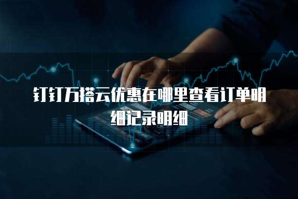 钉钉万搭云优惠在哪里查看订单明细记录明细