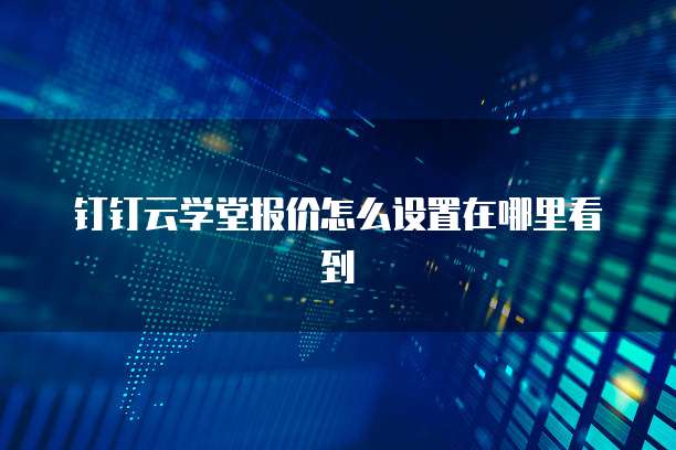 钉钉云学堂报价怎么设置在哪里看到