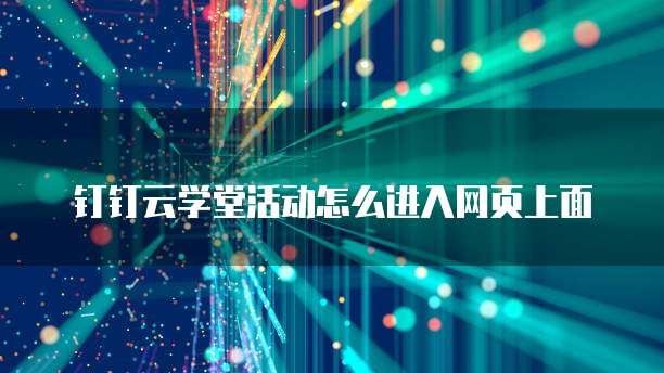 钉钉云学堂活动怎么进入网页上面