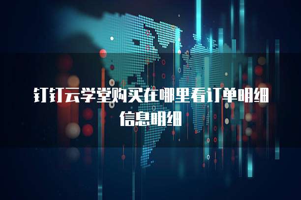 钉钉云学堂购买在哪里看订单明细信息明细