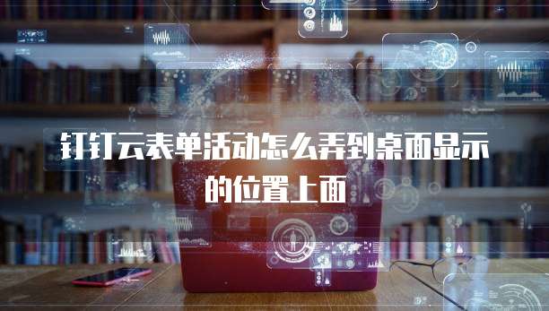 钉钉云表单活动怎么弄到桌面显示的位置上面