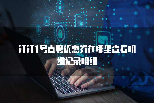 钉钉1号直聘优惠券在哪里查看明细记录明细