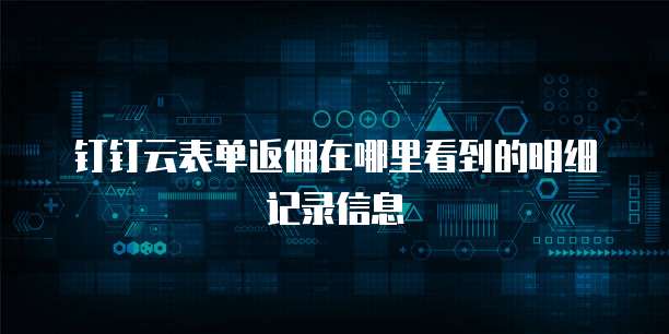 钉钉云表单返佣在哪里看到的明细记录信息