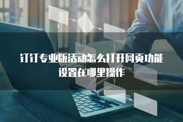 钉钉专业版活动怎么打开网页功能设置在哪里操作