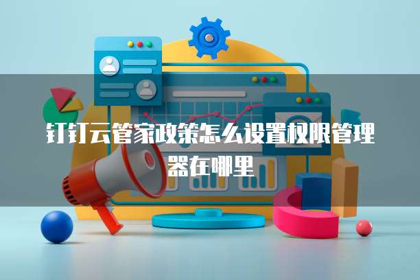 钉钉云管家政策怎么设置权限管理器在哪里