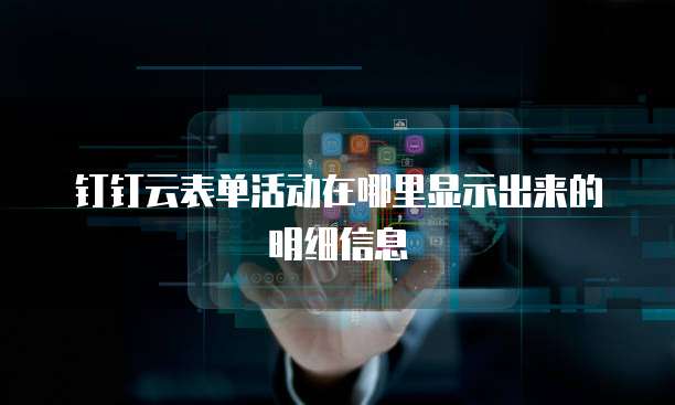 钉钉云表单活动在哪里显示出来的明细信息