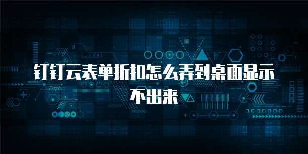 钉钉云表单折扣怎么弄到桌面显示不出来
