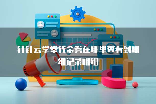 钉钉云学堂代金券在哪里查看到明细记录明细