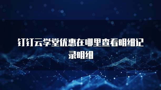 钉钉云学堂优惠在哪里查看明细记录明细