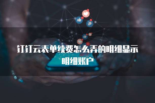 钉钉云表单续费怎么弄的明细显示明细账户