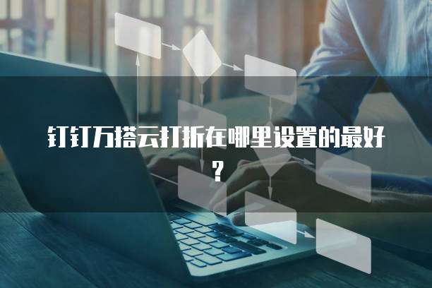 钉钉万搭云打折在哪里设置的最好?