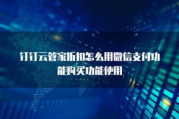 钉钉云管家折扣怎么用微信支付功能购买功能使用