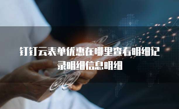 钉钉云表单优惠在哪里查看明细记录明细信息明细
