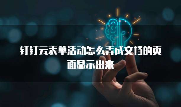钉钉云表单活动怎么弄成文档的页面显示出来