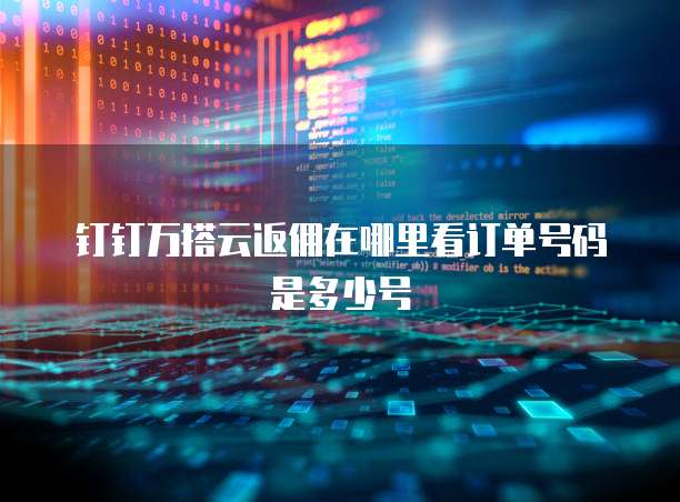 钉钉万搭云返佣在哪里看订单号码是多少号