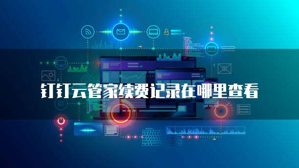 钉钉云管家续费记录在哪里查看