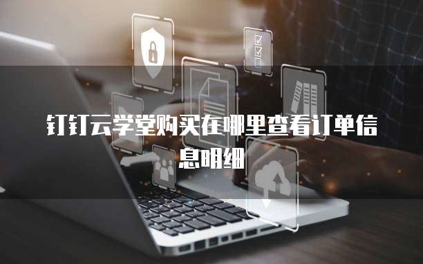 钉钉云学堂购买在哪里查看订单信息明细