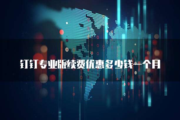 钉钉专业版续费优惠多少钱一个月