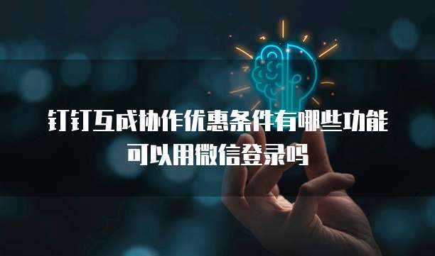 钉钉互成协作优惠条件有哪些功能可以用微信登录吗