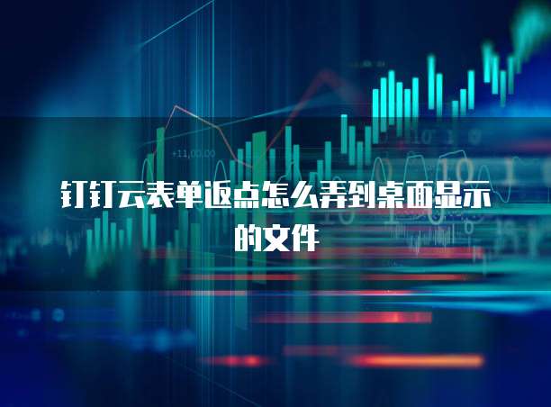 钉钉云表单返点怎么弄到桌面显示的文件