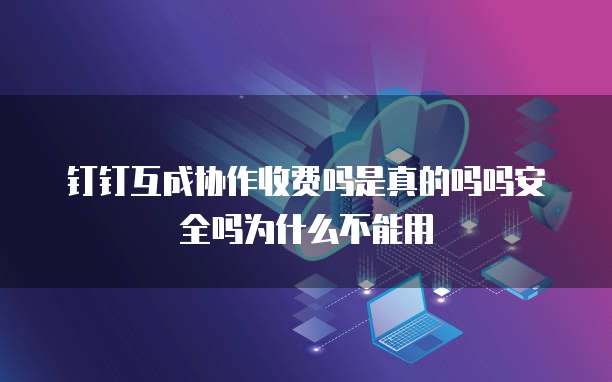 钉钉互成协作收费吗是真的吗吗安全吗为什么不能用