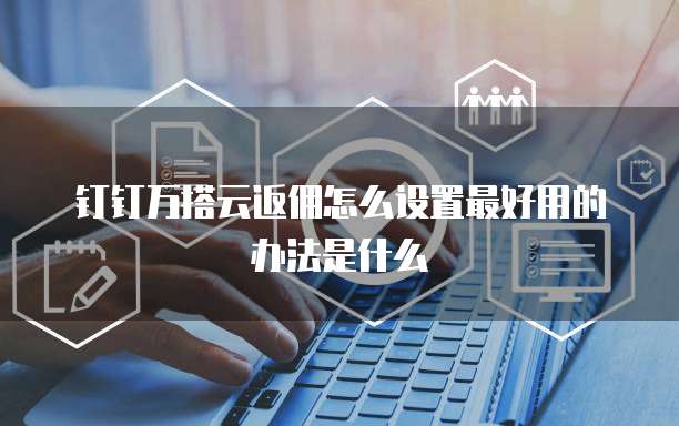 钉钉万搭云返佣怎么设置最好用的办法是什么
