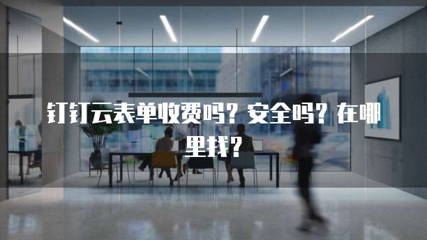 钉钉云表单收费吗?安全吗?在哪里找?