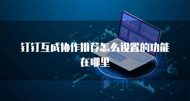 钉钉互成协作推荐怎么设置的功能在哪里