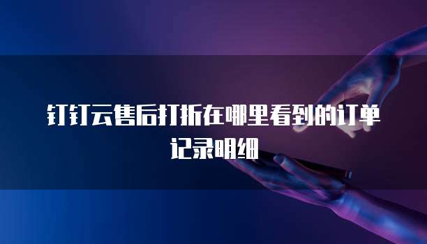 钉钉云售后打折在哪里看到的订单记录明细