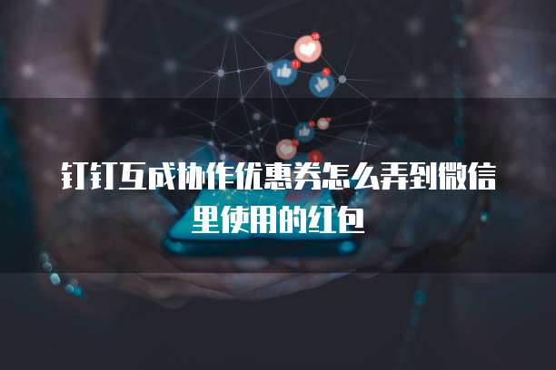 钉钉互成协作优惠券怎么弄到微信里使用的红包