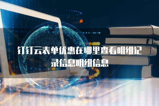 钉钉云表单优惠在哪里查看明细记录信息明细信息