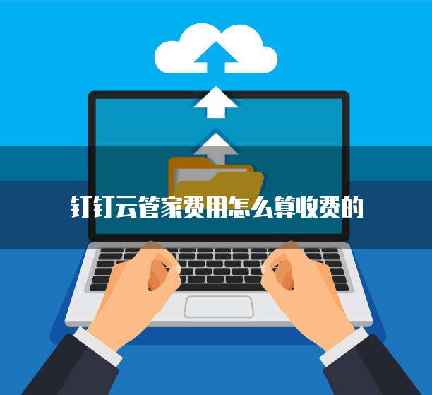 钉钉云管家费用怎么算收费的