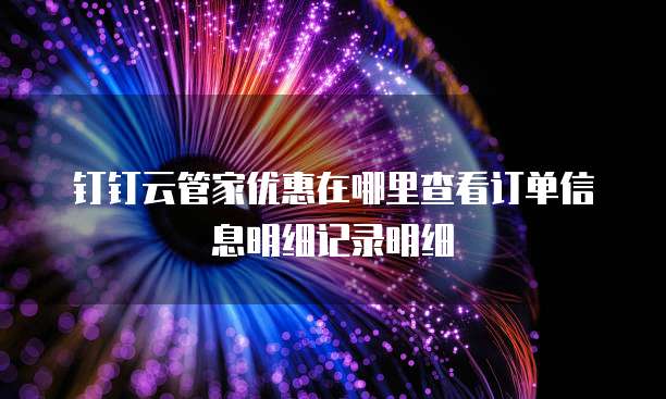 钉钉云管家优惠在哪里查看订单信息明细记录明细
