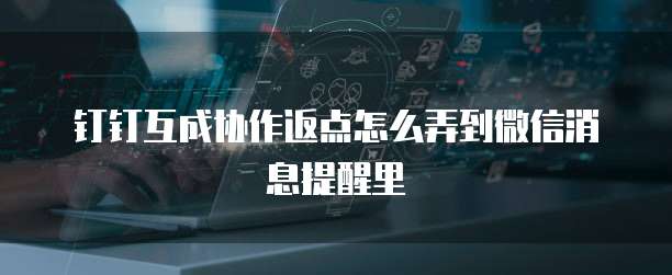 钉钉互成协作返点怎么弄到微信消息提醒里