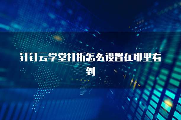 钉钉云学堂打折怎么设置在哪里看到
