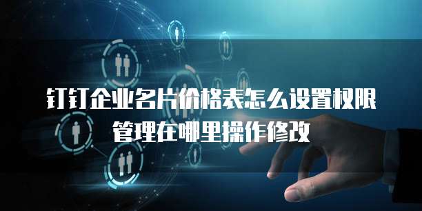 钉钉企业名片价格表怎么设置权限管理在哪里操作修改
