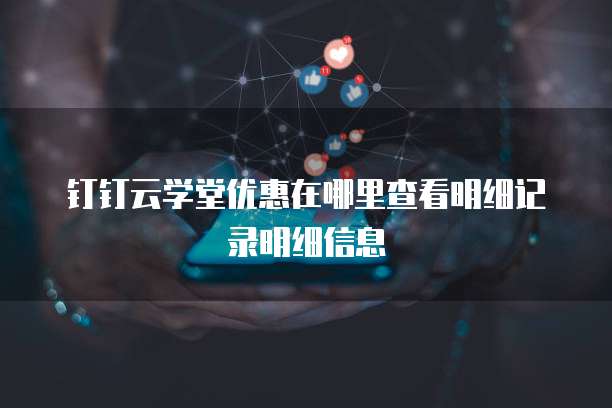 钉钉云学堂优惠在哪里查看明细记录明细信息