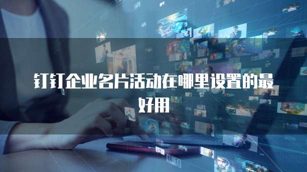 钉钉企业名片活动在哪里设置的最好用