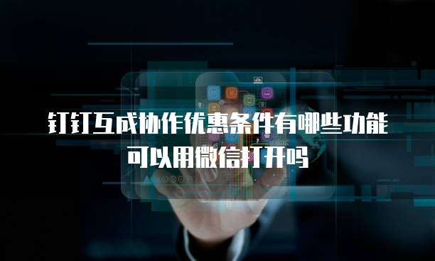 钉钉互成协作优惠条件有哪些功能可以用微信打开吗