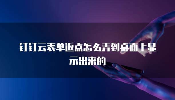 钉钉云表单返点怎么弄到桌面上显示出来的