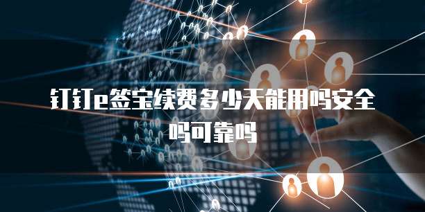 钉钉e签宝续费多少天能用吗安全吗可靠吗