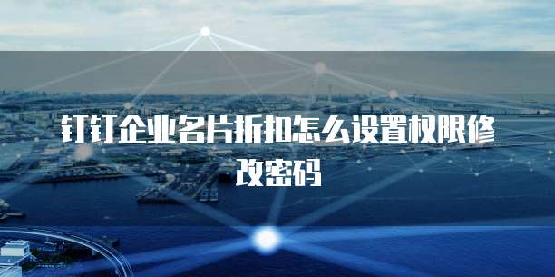 钉钉企业名片折扣怎么设置权限修改密码
