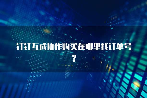 钉钉互成协作购买在哪里找订单号？