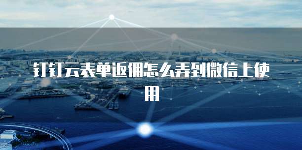 钉钉云表单返佣怎么弄到微信上使用