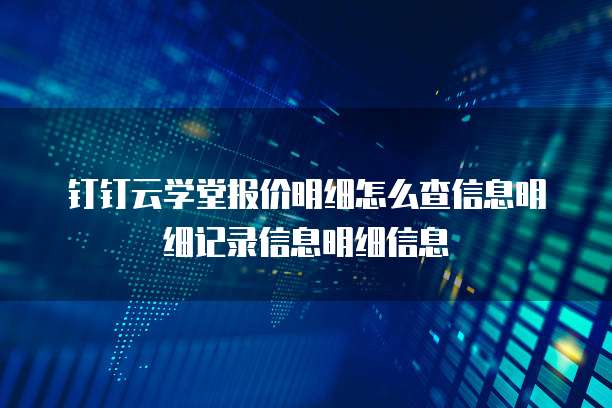 钉钉云学堂报价明细怎么查信息明细记录信息明细信息