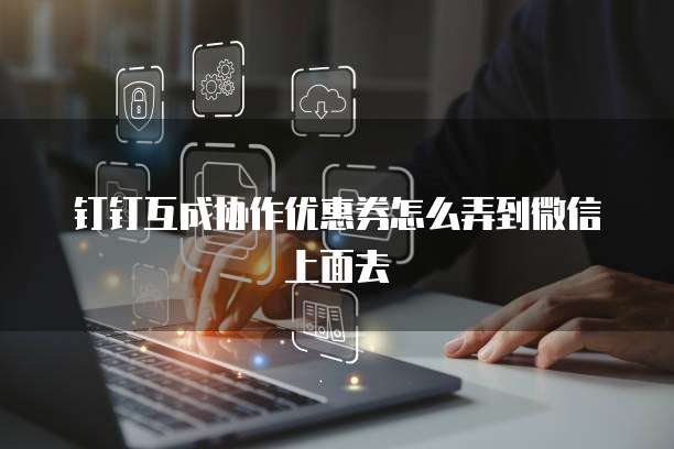 钉钉互成协作优惠券怎么弄到微信上面去