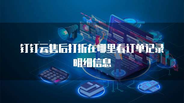 钉钉云售后打折在哪里看订单记录明细信息